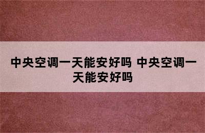 中央空调一天能安好吗 中央空调一天能安好吗